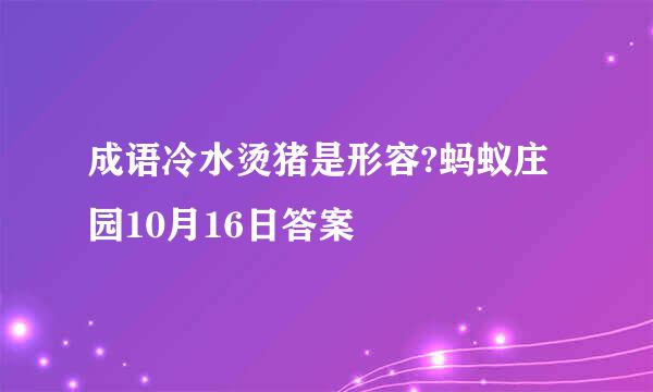 成语冷水烫猪是形容?蚂蚁庄园10月16日答案