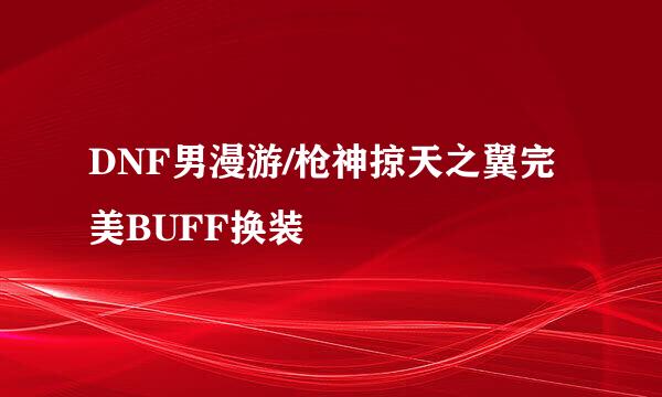 DNF男漫游/枪神掠天之翼完美BUFF换装