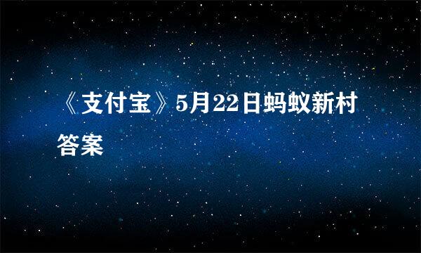 《支付宝》5月22日蚂蚁新村答案