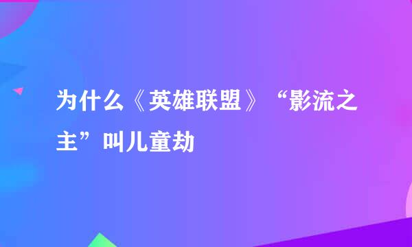 为什么《英雄联盟》“影流之主”叫儿童劫