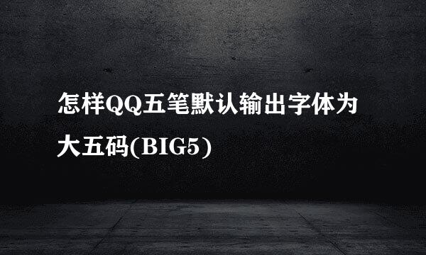 怎样QQ五笔默认输出字体为大五码(BIG5)