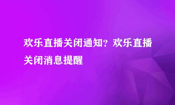 欢乐直播关闭通知？欢乐直播关闭消息提醒