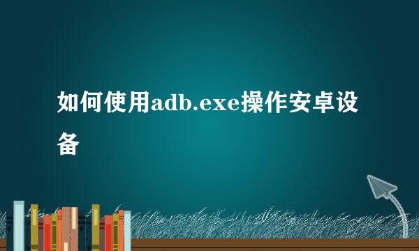 如何使用adb.exe操作安卓设备