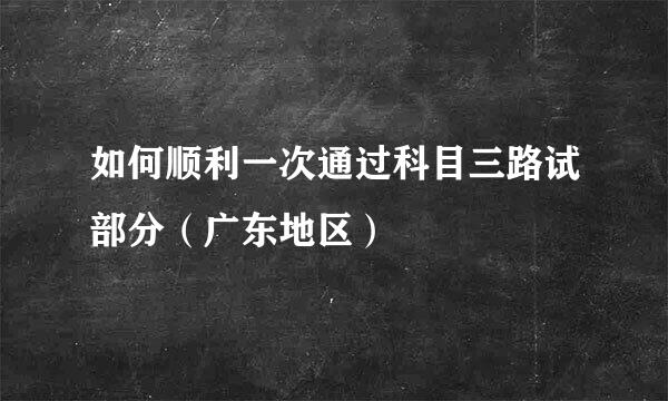 如何顺利一次通过科目三路试部分（广东地区）