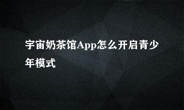 宇宙奶茶馆App怎么开启青少年模式