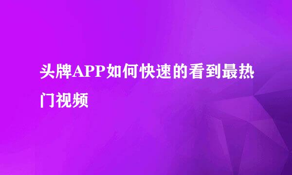 头牌APP如何快速的看到最热门视频