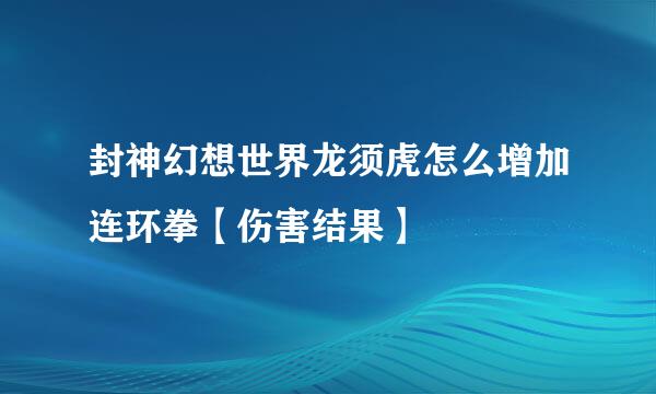 封神幻想世界龙须虎怎么增加连环拳【伤害结果】