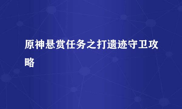 原神悬赏任务之打遗迹守卫攻略