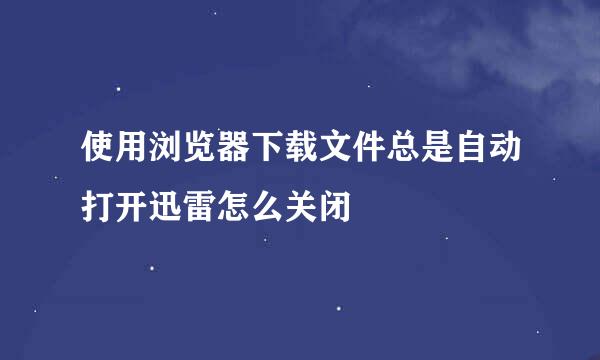 使用浏览器下载文件总是自动打开迅雷怎么关闭