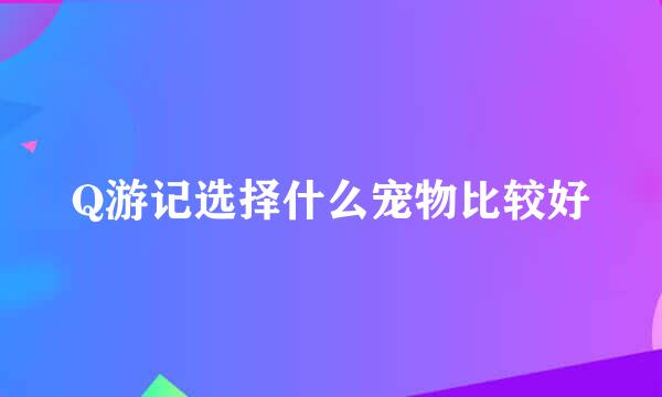 Q游记选择什么宠物比较好