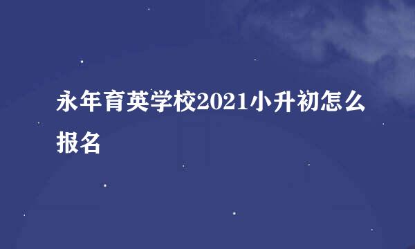 永年育英学校2021小升初怎么报名