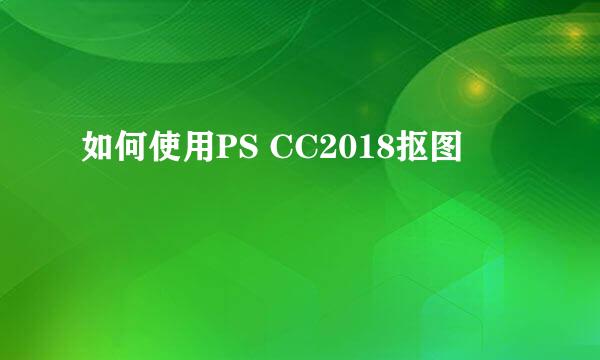 如何使用PS CC2018抠图