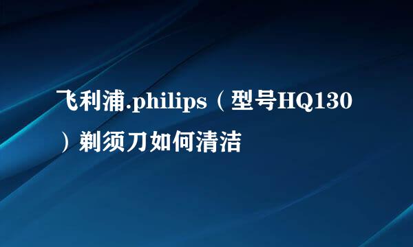 飞利浦.philips（型号HQ130）剃须刀如何清洁