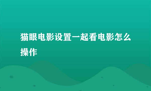 猫眼电影设置一起看电影怎么操作