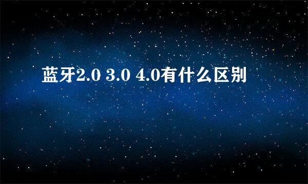 蓝牙2.0 3.0 4.0有什么区别