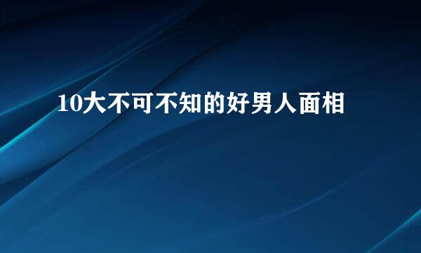 10大不可不知的好男人面相