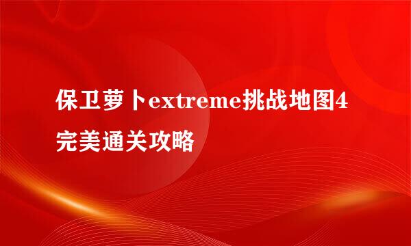 保卫萝卜extreme挑战地图4完美通关攻略