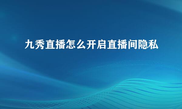 九秀直播怎么开启直播间隐私