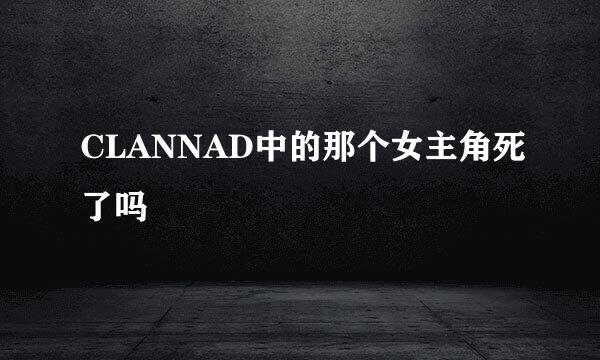 CLANNAD中的那个女主角死了吗