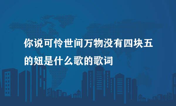 你说可怜世间万物没有四块五的妞是什么歌的歌词