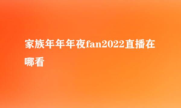 家族年年年夜fan2022直播在哪看