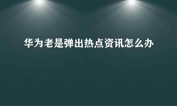 华为老是弹出热点资讯怎么办