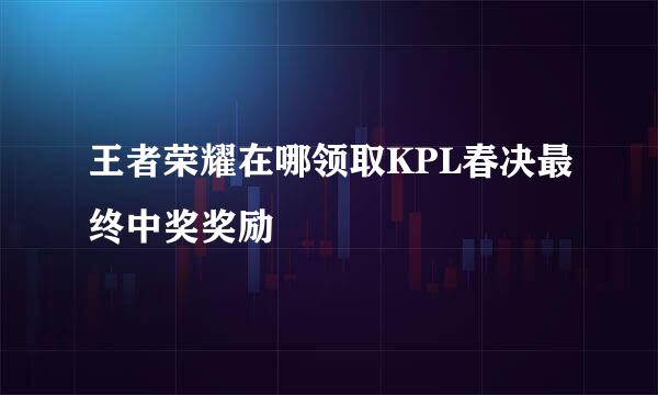 王者荣耀在哪领取KPL春决最终中奖奖励