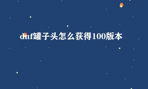 dnf罐子头怎么获得100版本