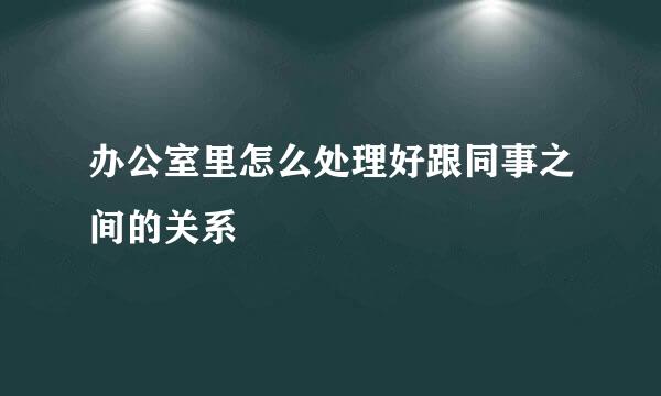 办公室里怎么处理好跟同事之间的关系