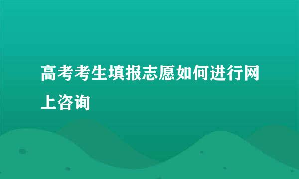 高考考生填报志愿如何进行网上咨询