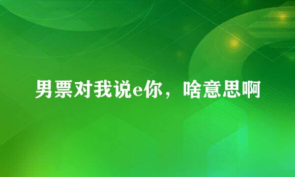 男票对我说e你，啥意思啊