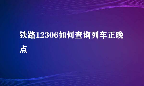 铁路12306如何查询列车正晚点