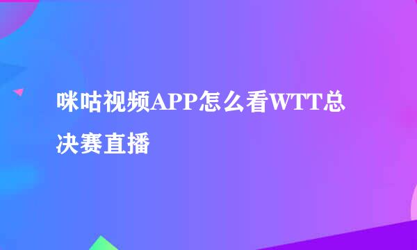 咪咕视频APP怎么看WTT总决赛直播