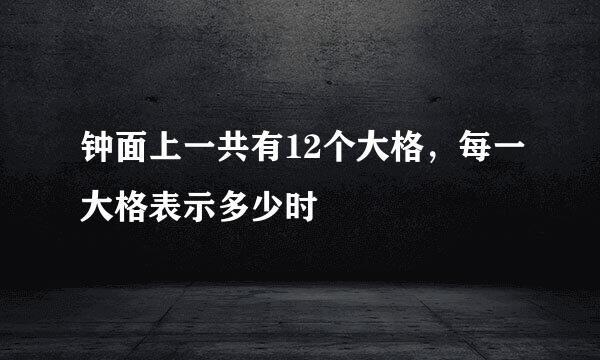 钟面上一共有12个大格，每一大格表示多少时