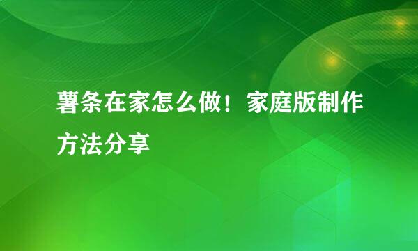 薯条在家怎么做！家庭版制作方法分享