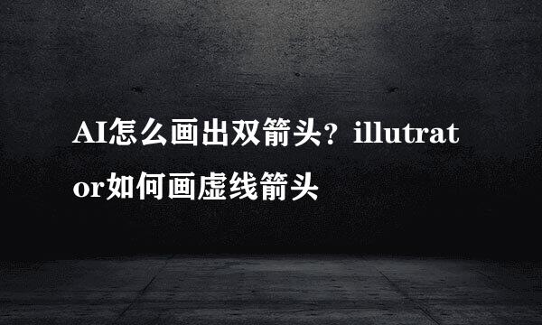 AI怎么画出双箭头？illutrator如何画虚线箭头