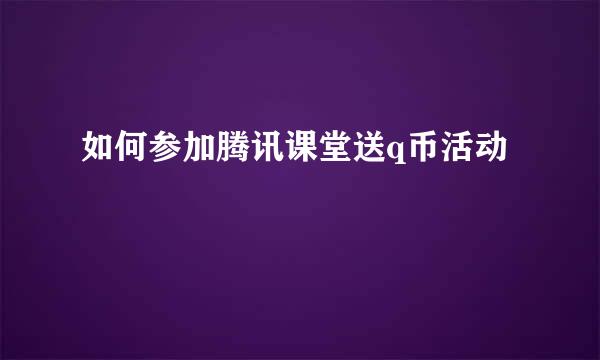 如何参加腾讯课堂送q币活动