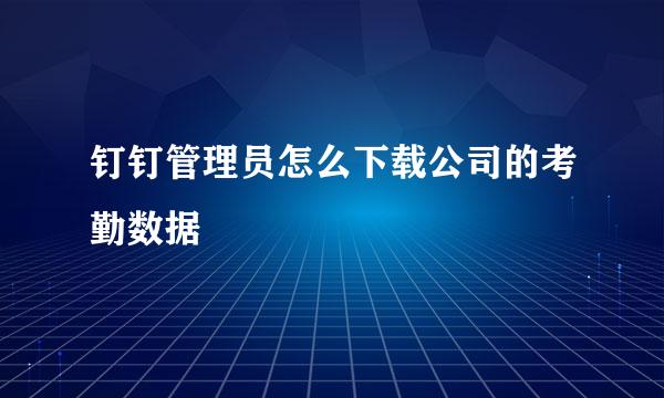 钉钉管理员怎么下载公司的考勤数据