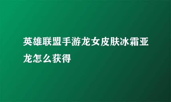 英雄联盟手游龙女皮肤冰霜亚龙怎么获得