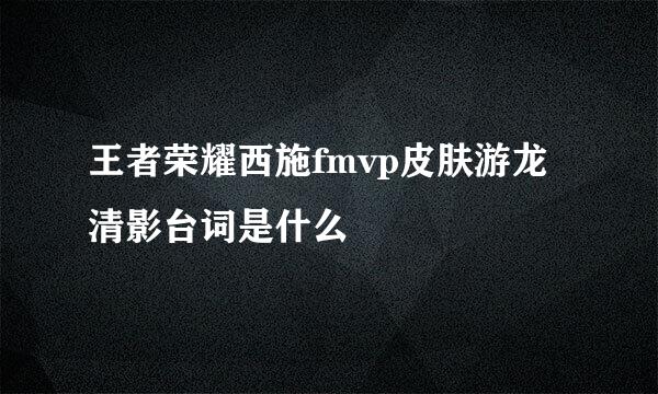 王者荣耀西施fmvp皮肤游龙清影台词是什么