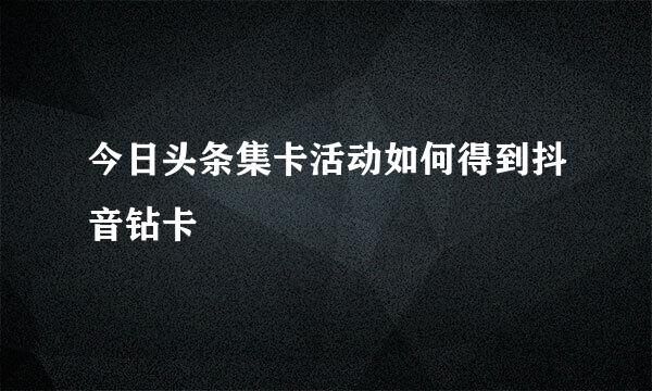 今日头条集卡活动如何得到抖音钻卡