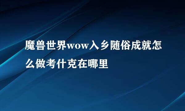 魔兽世界wow入乡随俗成就怎么做考什克在哪里