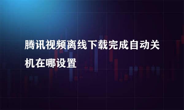 腾讯视频离线下载完成自动关机在哪设置