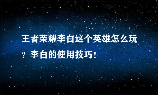 王者荣耀李白这个英雄怎么玩？李白的使用技巧！