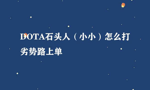 DOTA石头人（小小）怎么打劣势路上单