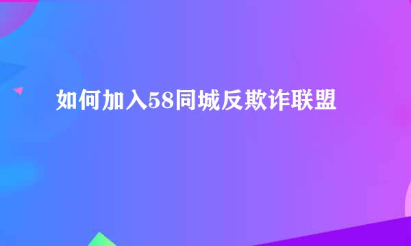 如何加入58同城反欺诈联盟