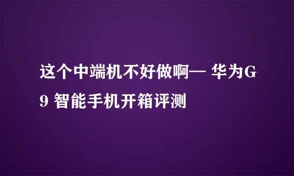 这个中端机不好做啊— 华为G9 智能手机开箱评测