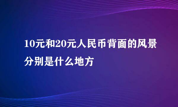 10元和20元人民币背面的风景分别是什么地方