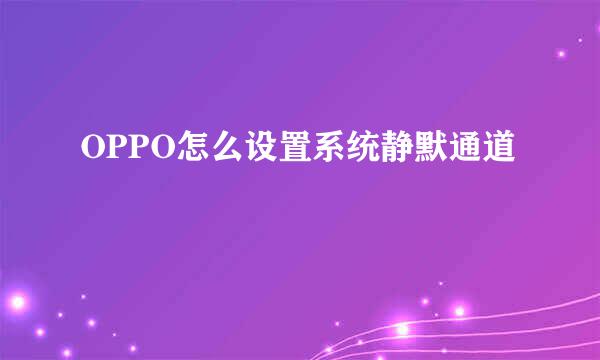 OPPO怎么设置系统静默通道