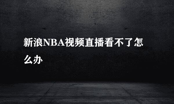 新浪NBA视频直播看不了怎么办